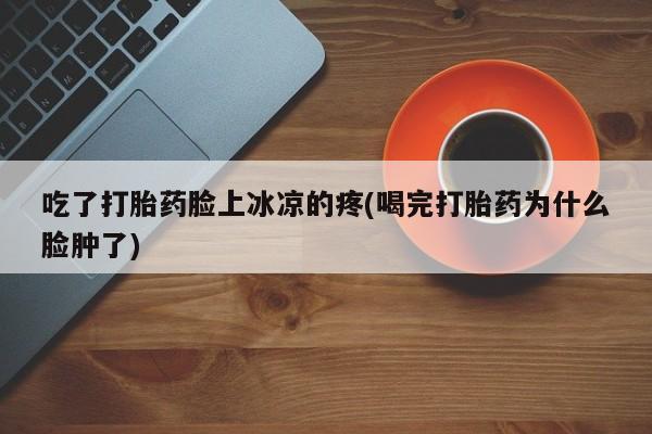 购买米非司酮片打胎药微信吃了打胎药脸上冰凉的疼(喝完打胎药为什么脸肿了)