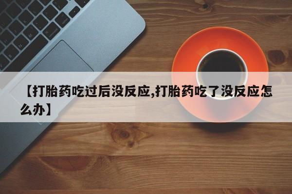 购买米非司酮片打胎药微信【打胎药吃过后没反应,打胎药吃了没反应怎么办】