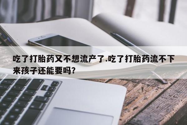 购买米非司酮片打胎药微信吃了打胎药又不想流产了.吃了打胎药流不下来孩子还能要吗？
