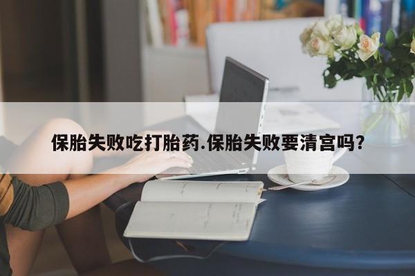 购买米非司酮片打胎药微信保胎失败吃打胎药.保胎失败要清宫吗？