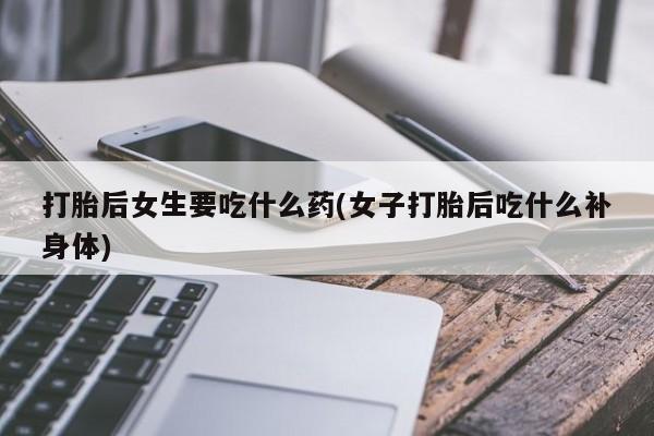 购买米非司酮片打胎药微信打胎后女生要吃什么药(女子打胎后吃什么补身体)