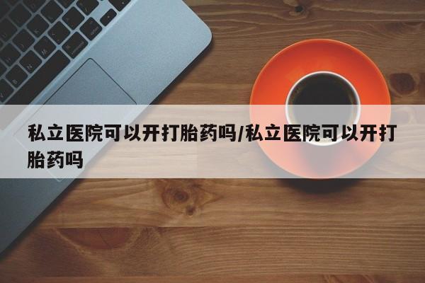 购买米非司酮片打胎药微信私立医院可以开打胎药吗/私立医院可以开打胎药吗