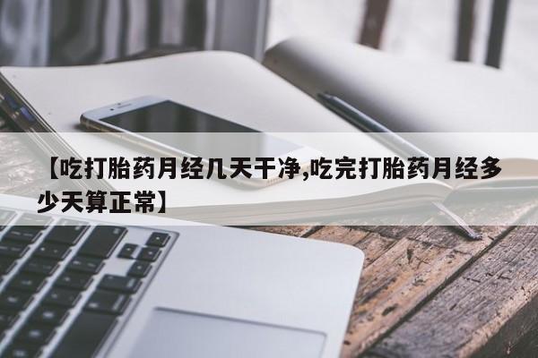 购买米非司酮片打胎药微信【吃打胎药月经几天干净,吃完打胎药月经多少天算正常】