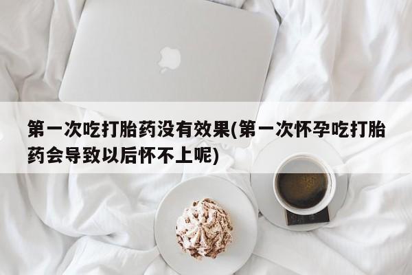 购买米非司酮片打胎药微信第一次吃打胎药没有效果(第一次怀孕吃打胎药会导致以后怀不上呢)