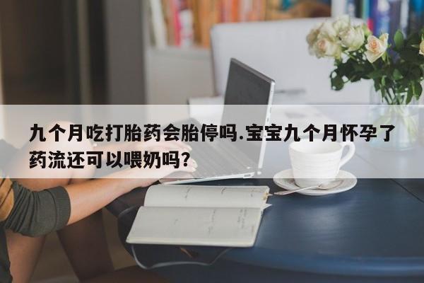 购买米非司酮片打胎药微信九个月吃打胎药会胎停吗.宝宝九个月怀孕了药流还可以喂奶吗？