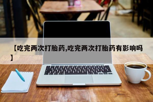 购买米非司酮片打胎药微信【吃完两次打胎药,吃完两次打胎药有影响吗】
