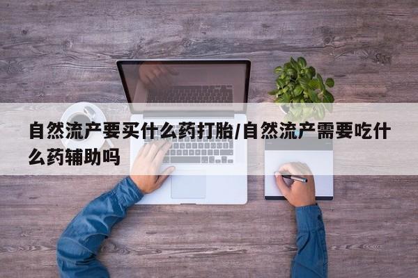 购买米非司酮片打胎药微信自然流产要买什么药打胎/自然流产需要吃什么药辅助吗