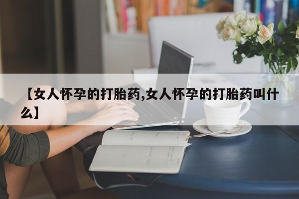 购买米非司酮片打胎药微信【女人怀孕的打胎药,女人怀孕的打胎药叫什么】