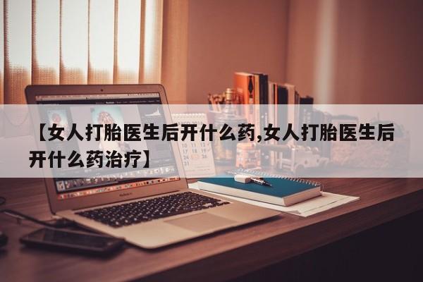 购买米非司酮片打胎药微信【女人打胎医生后开什么药,女人打胎医生后开什么药治疗】