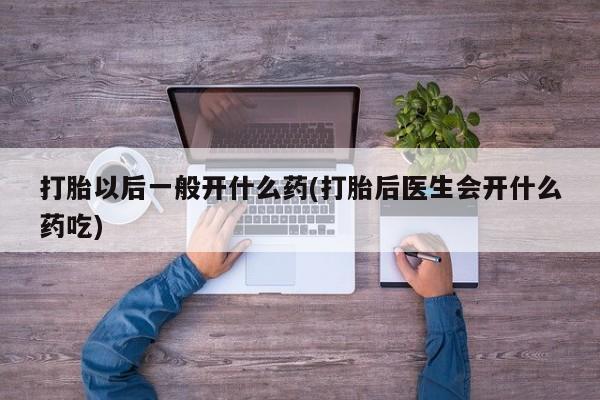 购买米非司酮片打胎药微信打胎以后一般开什么药(打胎后医生会开什么药吃)