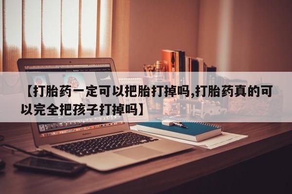 购买米非司酮片打胎药微信【打胎药一定可以把胎打掉吗,打胎药真的可以完全把孩子打掉吗】