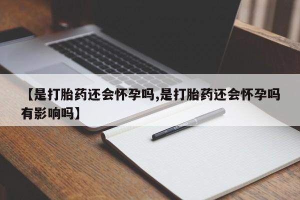 购买米非司酮片打胎药微信【是打胎药还会怀孕吗,是打胎药还会怀孕吗有影响吗】