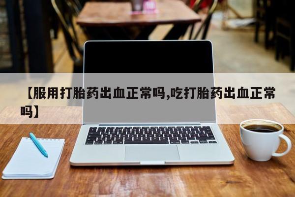 购买米非司酮片打胎药微信【服用打胎药出血正常吗,吃打胎药出血正常吗】