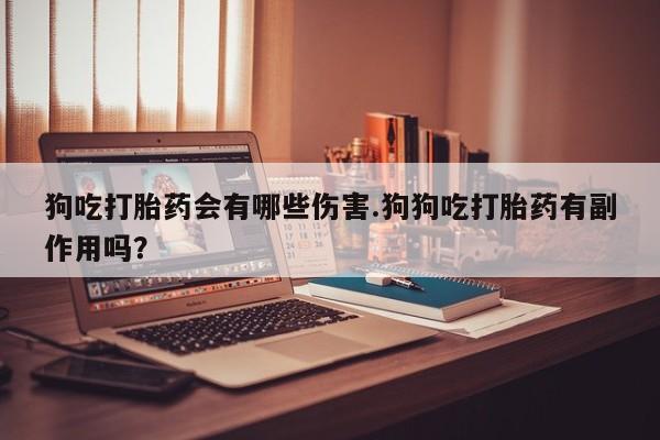 购买米非司酮片打胎药微信狗吃打胎药会有哪些伤害.狗狗吃打胎药有副作用吗？