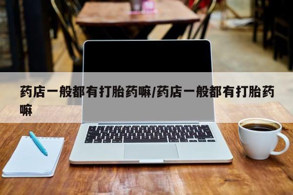 购买米非司酮片打胎药微信药店一般都有打胎药嘛/药店一般都有打胎药嘛