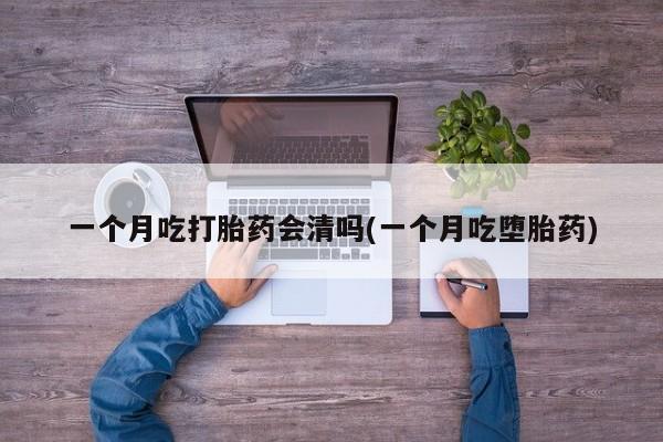 购买米非司酮片打胎药微信一个月吃打胎药会清吗(一个月吃堕胎药)