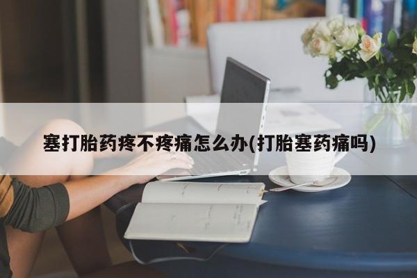 购买米非司酮片打胎药微信塞打胎药疼不疼痛怎么办(打胎塞药痛吗)