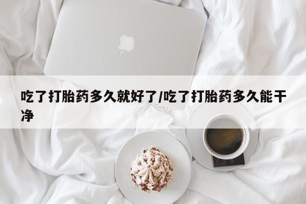 购买米非司酮片打胎药微信吃了打胎药多久就好了/吃了打胎药多久能干净