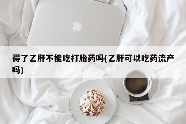 购买米非司酮片打胎药微信得了乙肝不能吃打胎药吗(乙肝可以吃药流产吗)