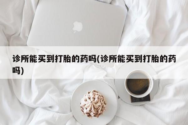 购买米非司酮片打胎药微信诊所能买到打胎的药吗(诊所能买到打胎的药吗)