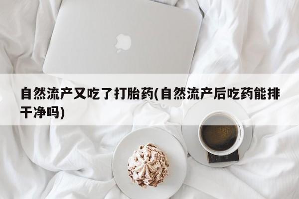 购买米非司酮片打胎药微信自然流产又吃了打胎药(自然流产后吃药能排干净吗)