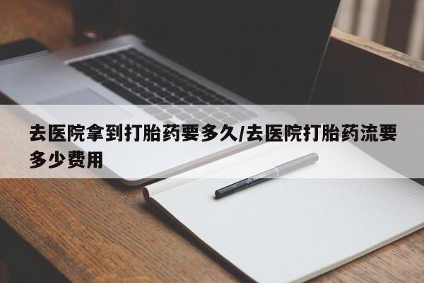 购买米非司酮片打胎药微信去医院拿到打胎药要多久/去医院打胎药流要多少费用
