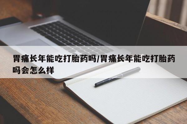 购买米非司酮片打胎药微信胃痛长年能吃打胎药吗/胃痛长年能吃打胎药吗会怎么样