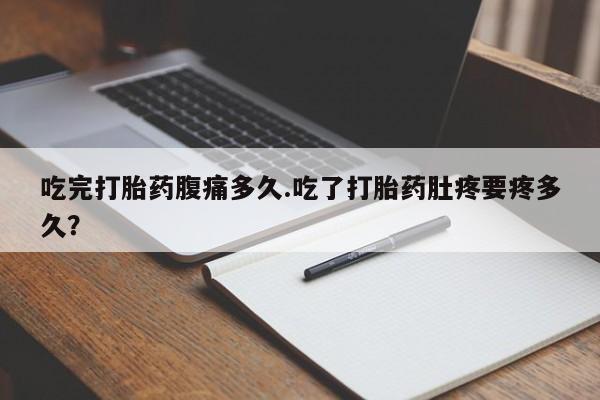 购买米非司酮片打胎药微信吃完打胎药腹痛多久.吃了打胎药肚疼要疼多久？