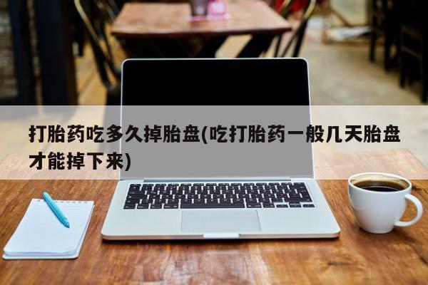 购买米非司酮片打胎药微信打胎药吃多久掉胎盘(吃打胎药一般几天胎盘才能掉下来)