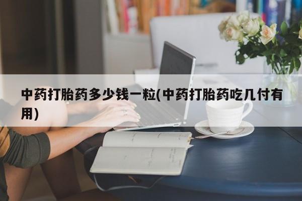 购买米非司酮片打胎药微信中药打胎药多少钱一粒(中药打胎药吃几付有用)