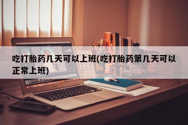 购买米非司酮片打胎药微信吃打胎药几天可以上班(吃打胎药第几天可以正常上班)