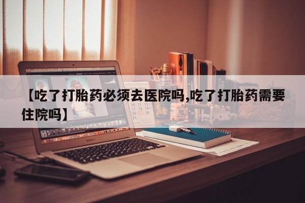 购买米非司酮片打胎药微信【吃了打胎药必须去医院吗,吃了打胎药需要住院吗】