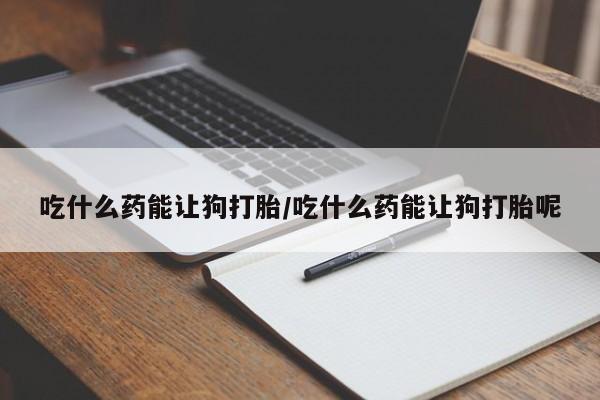 购买米非司酮片打胎药微信吃什么药能让狗打胎/吃什么药能让狗打胎呢