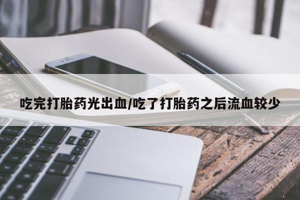 购买米非司酮片打胎药微信吃完打胎药光出血/吃了打胎药之后流血较少