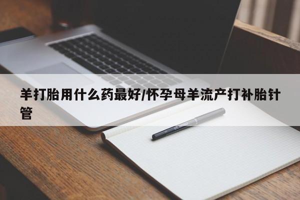 购买米非司酮片打胎药微信羊打胎用什么药最好/怀孕母羊流产打补胎针管