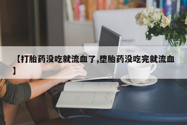 购买米非司酮片打胎药微信【打胎药没吃就流血了,堕胎药没吃完就流血】