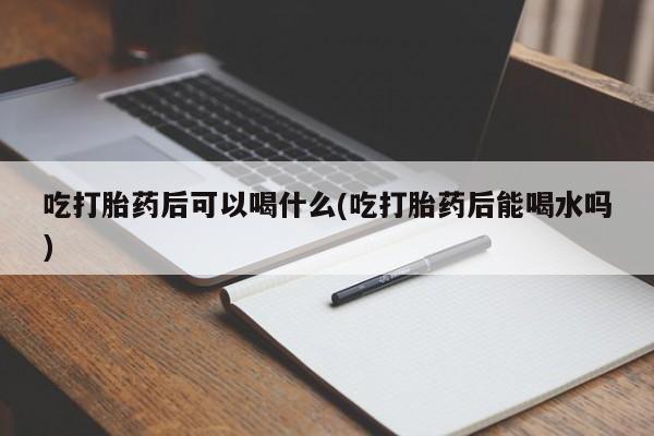 购买米非司酮片打胎药微信吃打胎药后可以喝什么(吃打胎药后能喝水吗)
