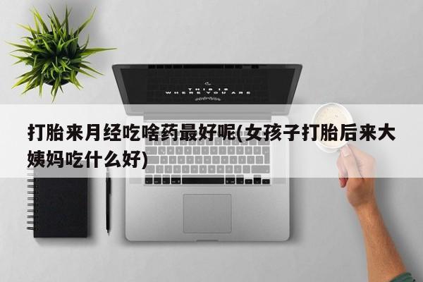 购买米非司酮片打胎药微信打胎来月经吃啥药最好呢(女孩子打胎后来大姨妈吃什么好)