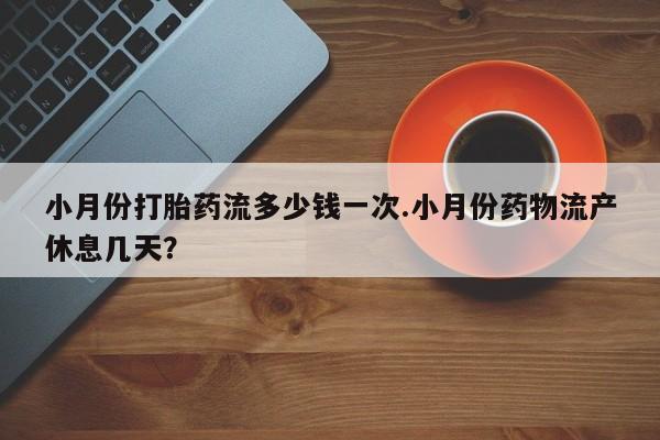 购买米非司酮片打胎药微信小月份打胎药流多少钱一次.小月份药物流产休息几天？