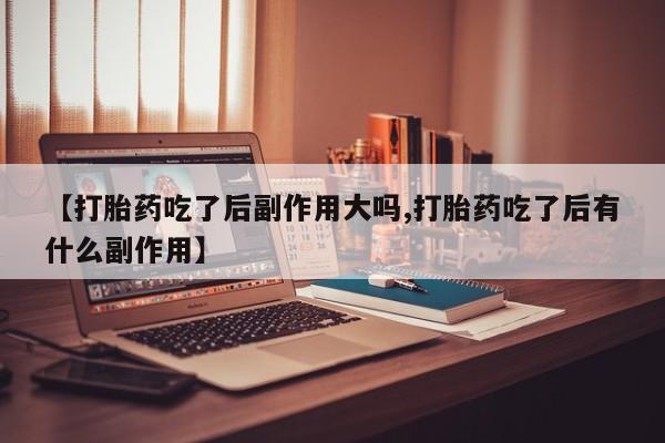 购买米非司酮片打胎药微信【打胎药吃了后副作用大吗,打胎药吃了后有什么副作用】