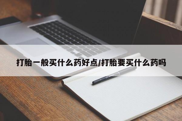 购买米非司酮片打胎药微信打胎一般买什么药好点/打胎要买什么药吗