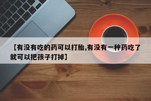购买米非司酮片打胎药微信【有没有吃的药可以打胎,有没有一种药吃了就可以把孩子打掉】