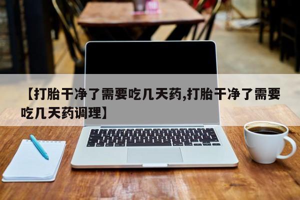 购买米非司酮片打胎药微信【打胎干净了需要吃几天药,打胎干净了需要吃几天药调理】
