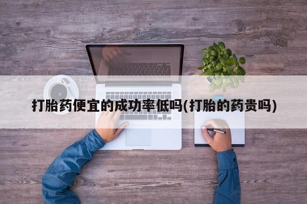 购买米非司酮片打胎药微信打胎药便宜的成功率低吗(打胎的药贵吗)