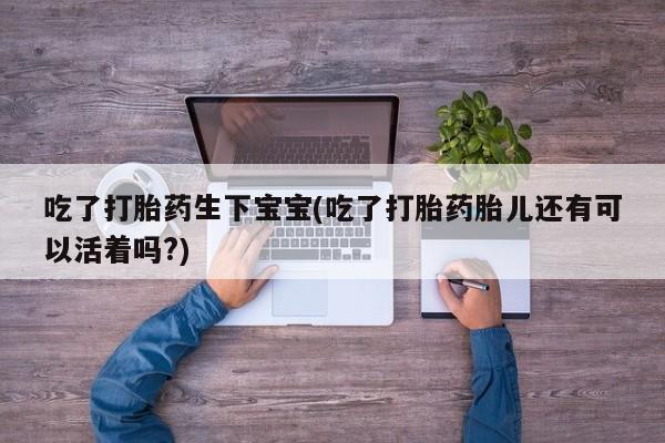 购买米非司酮片打胎药微信吃了打胎药生下宝宝(吃了打胎药胎儿还有可以活着吗?)