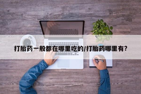 购买米非司酮片打胎药微信打胎药一般都在哪里吃的/打胎药哪里有?