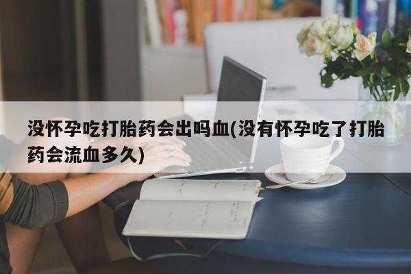 购买米非司酮片打胎药微信没怀孕吃打胎药会出吗血(没有怀孕吃了打胎药会流血多久)