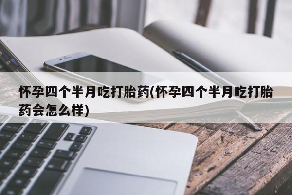 购买米非司酮片打胎药微信怀孕四个半月吃打胎药(怀孕四个半月吃打胎药会怎么样)