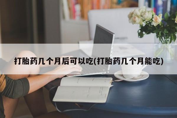 购买米非司酮片打胎药微信打胎药几个月后可以吃(打胎药几个月能吃)
