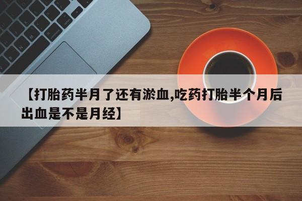 购买米非司酮片打胎药微信【打胎药半月了还有淤血,吃药打胎半个月后出血是不是月经】